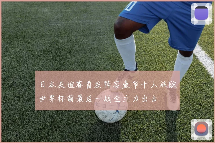 日本友谊赛首发阵容豪华十人旅欧世界杯前最后一战全主力出击