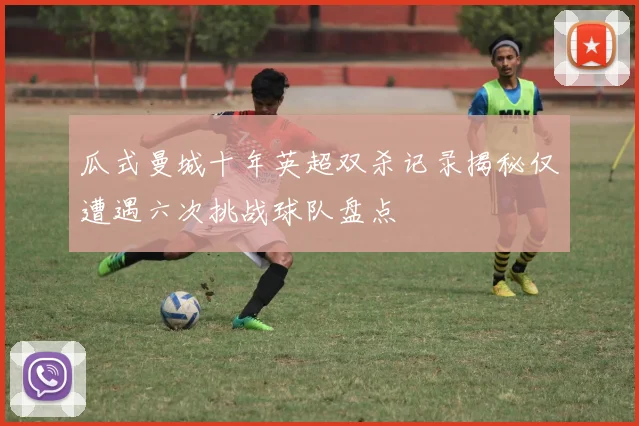 瓜式曼城十年英超双杀记录揭秘仅遭遇六次挑战球队盘点