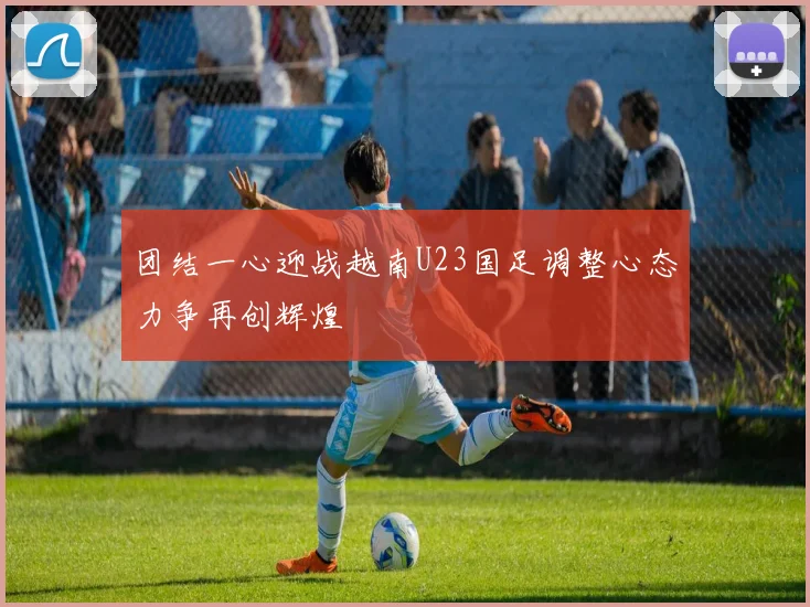 团结一心迎战越南U23国足调整心态力争再创辉煌