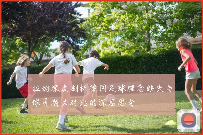 拉姆深度剖析德国足球理念缺失与球员潜力对比的深层思考