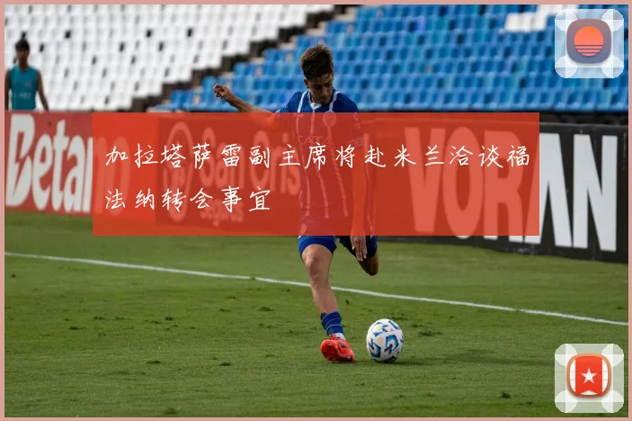 加拉塔萨雷副主席将赴米兰洽谈福法纳转会事宜