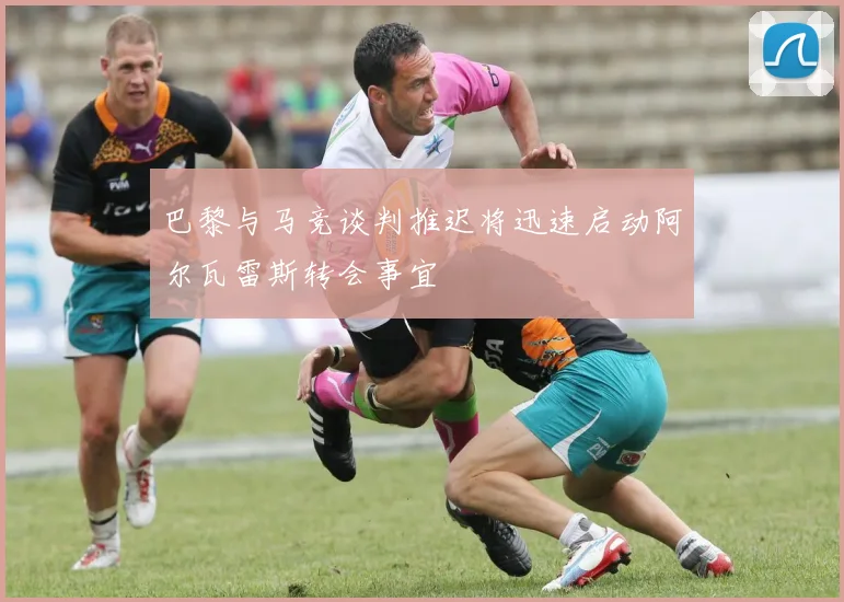 巴黎与马竞谈判推迟将迅速启动阿尔瓦雷斯转会事宜