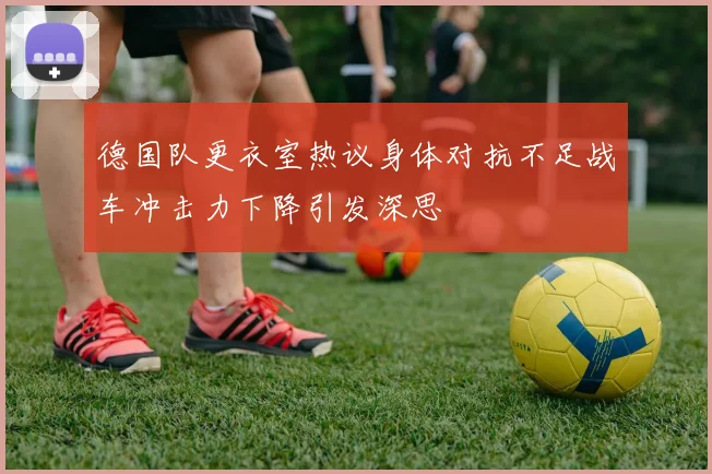 德国队更衣室热议身体对抗不足战车冲击力下降引发深思