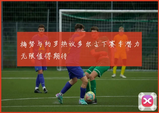 梅努与约罗热议多尔古下赛季潜力无限值得期待