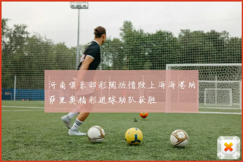 河南俱乐部彩陶坊惜败上海海港纳萨里奥精彩进球助队获胜