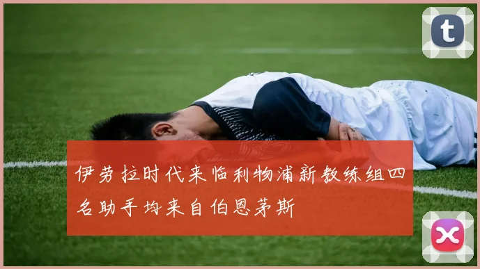 伊劳拉时代来临利物浦新教练组四名助手均来自伯恩茅斯