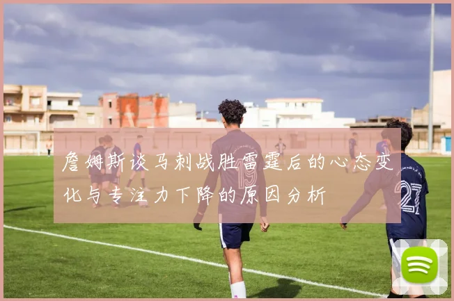 詹姆斯谈马刺战胜雷霆后的心态变化与专注力下降的原因分析