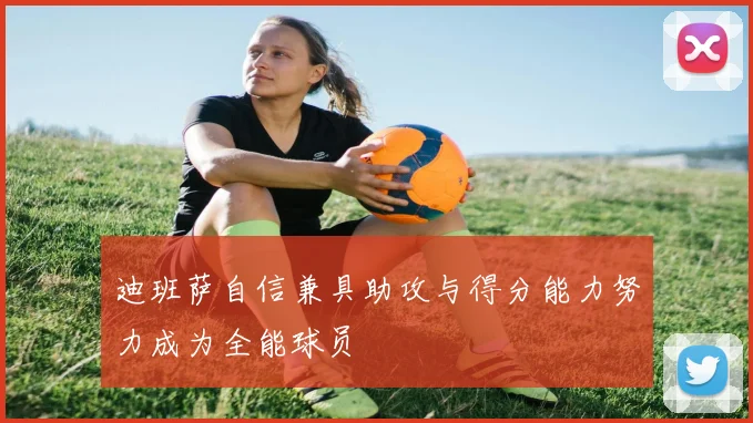 迪班萨自信兼具助攻与得分能力努力成为全能球员