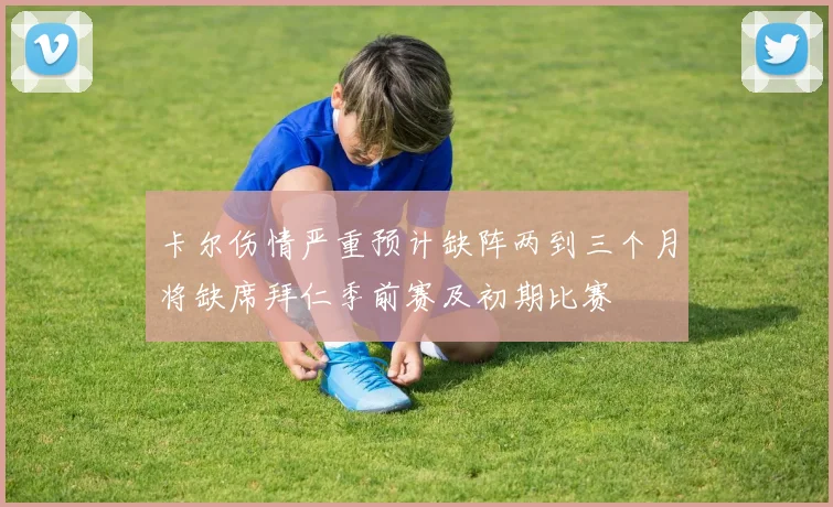 卡尔伤情严重预计缺阵两到三个月将缺席拜仁季前赛及初期比赛