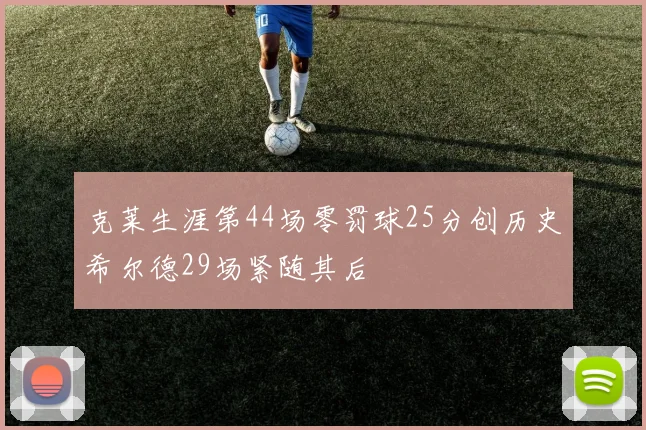 克莱生涯第44场零罚球25分创历史希尔德29场紧随其后