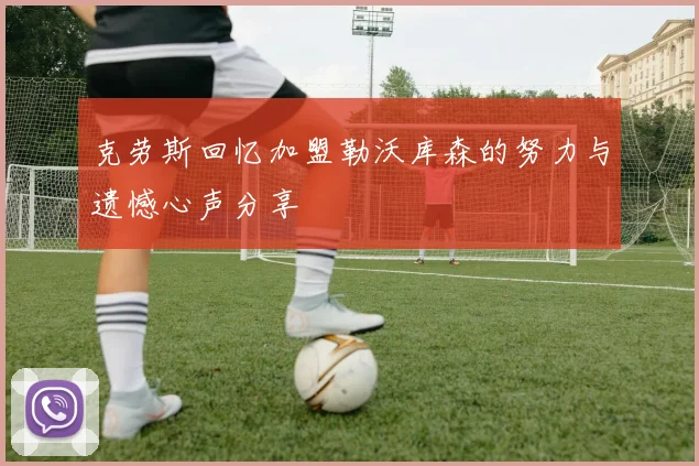 克劳斯回忆加盟勒沃库森的努力与遗憾心声分享
