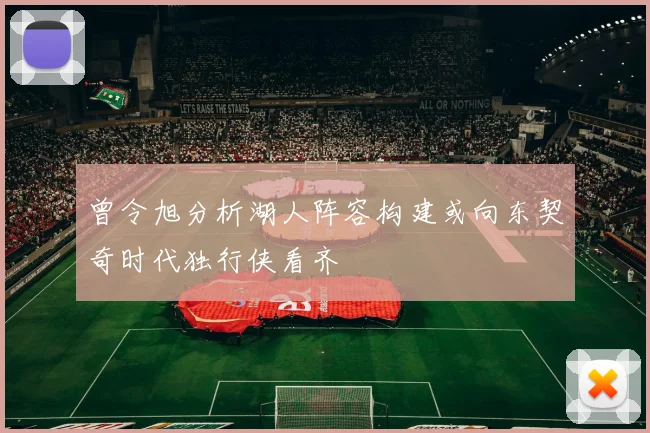 曾令旭分析湖人阵容构建或向东契奇时代独行侠看齐