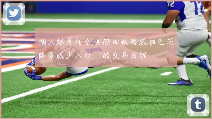 湖人球员转会快船回顾路威祖巴茨隆多威少八村塁的交易历程
