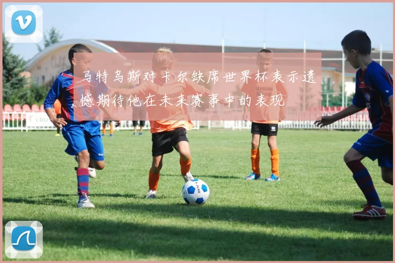 马特乌斯对卡尔缺席世界杯表示遗憾期待他在未来赛事中的表现
