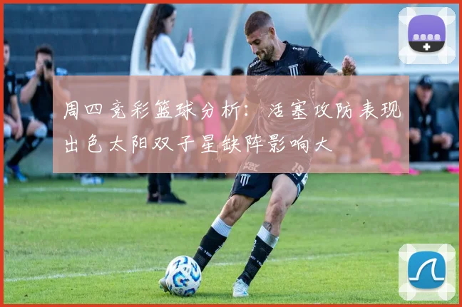 周四竞彩篮球分析：活塞攻防表现出色太阳双子星缺阵影响大