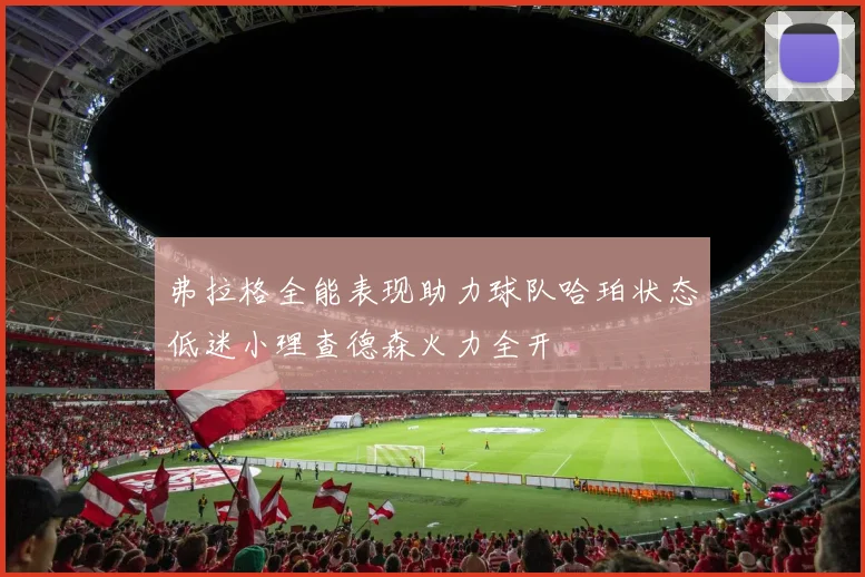 弗拉格全能表现助力球队哈珀状态低迷小理查德森火力全开