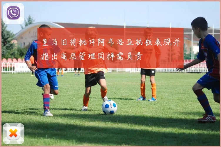 皇马旧将批评阿韦洛亚执教表现并指出高层管理同样需负责