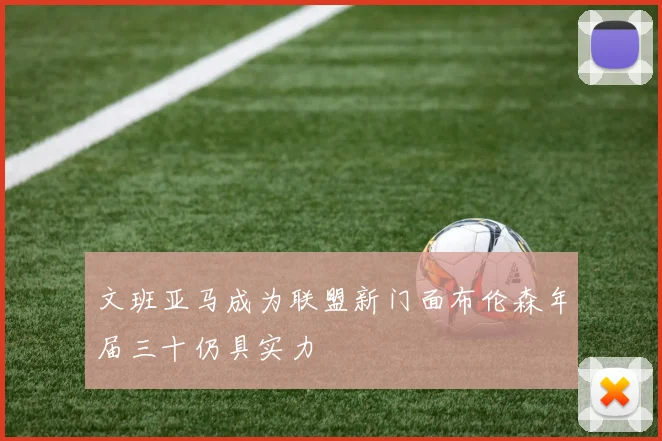 文班亚马成为联盟新门面布伦森年届三十仍具实力