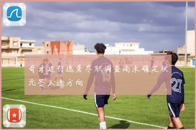 奇才进行选秀尽职调查尚未确定状元签人选方向