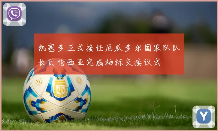 凯塞多正式接任厄瓜多尔国家队队长瓦伦西亚完成袖标交接仪式