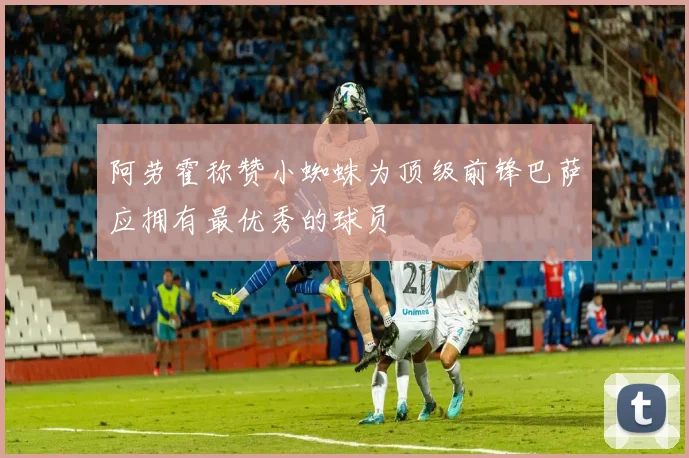 阿劳霍称赞小蜘蛛为顶级前锋巴萨应拥有最优秀的球员