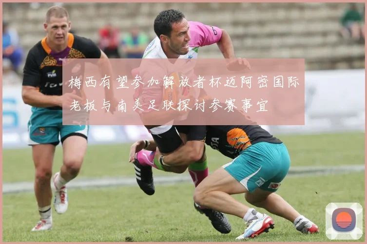 梅西有望参加解放者杯迈阿密国际老板与南美足联探讨参赛事宜