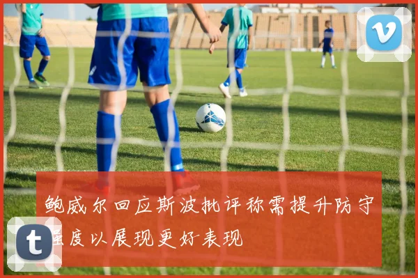 鲍威尔回应斯波批评称需提升防守强度以展现更好表现