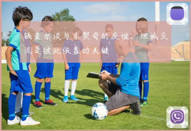 钱查尔谈与东契奇的友谊：坦诚交流是彼此依靠的关键