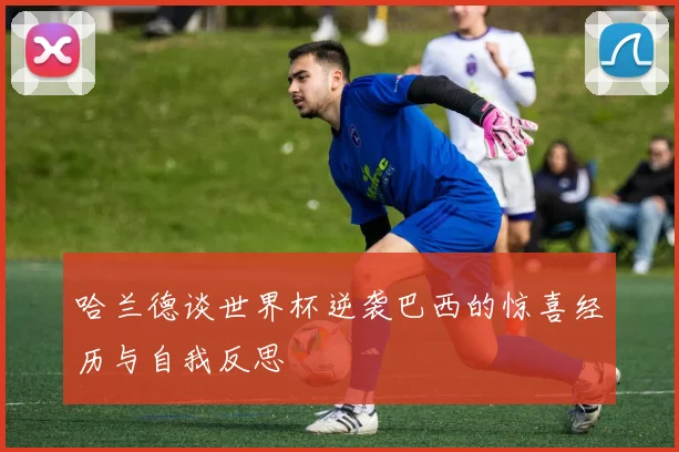 哈兰德谈世界杯逆袭巴西的惊喜经历与自我反思