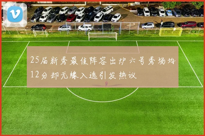25届新秀最佳阵容出炉六号秀场均12分却无缘入选引发热议